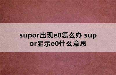 supor出现e0怎么办 supor显示e0什么意思